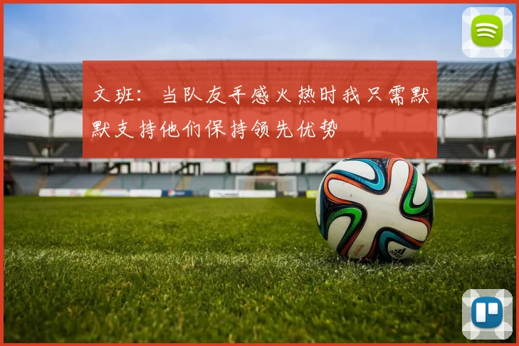 文班：当队友手感火热时我只需默默支持他们保持领先优势