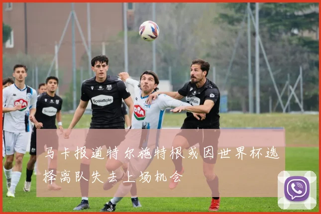 马卡报道特尔施特根或因世界杯选择离队失去上场机会