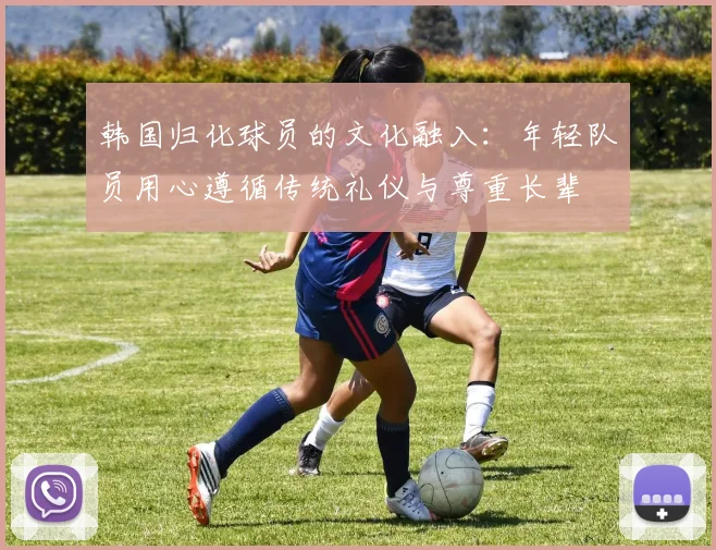 韩国归化球员的文化融入：年轻队员用心遵循传统礼仪与尊重长辈