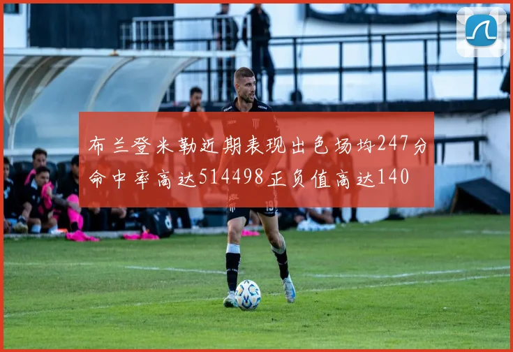 布兰登米勒近期表现出色场均247分命中率高达514498正负值高达140