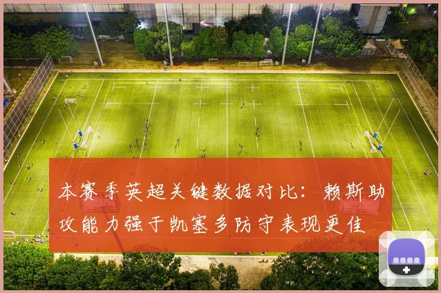 本赛季英超关键数据对比：赖斯助攻能力强于凯塞多防守表现更佳