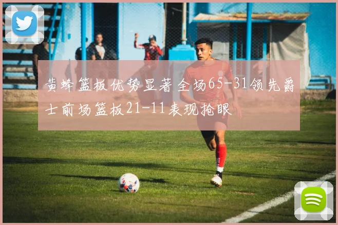 黄蜂篮板优势显著全场65-31领先爵士前场篮板21-11表现抢眼