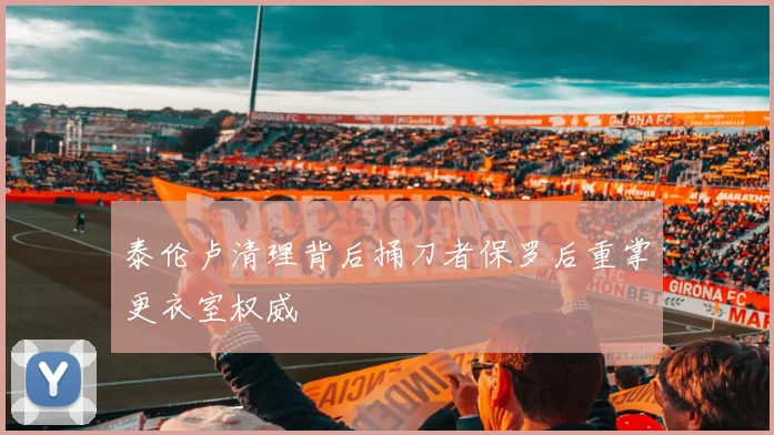 泰伦卢清理背后捅刀者保罗后重掌更衣室权威