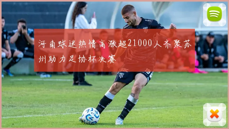 河南球迷热情高涨超21000人齐聚苏州助力足协杯决赛
