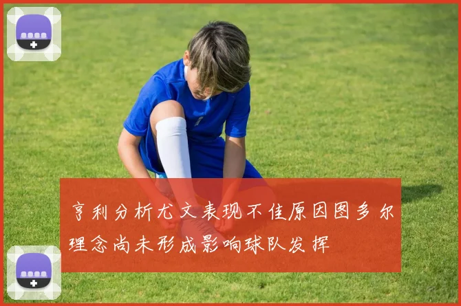 亨利分析尤文表现不佳原因图多尔理念尚未形成影响球队发挥