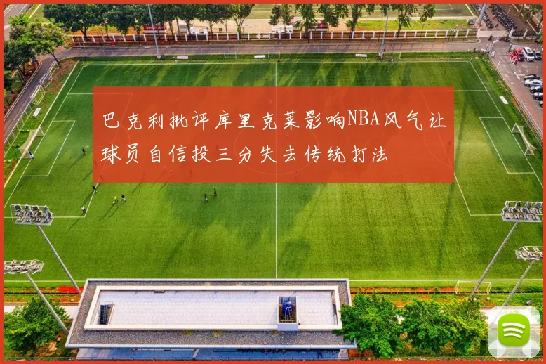 巴克利批评库里克莱影响NBA风气让球员自信投三分失去传统打法