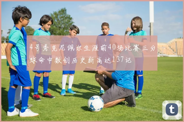 4号秀克尼佩尔生涯前40场比赛三分球命中数创历史新高达137记
