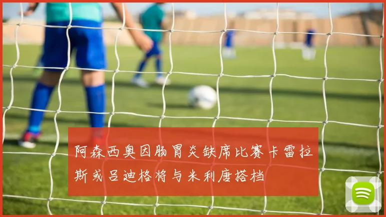 阿森西奥因肠胃炎缺席比赛卡雷拉斯或吕迪格将与米利唐搭档