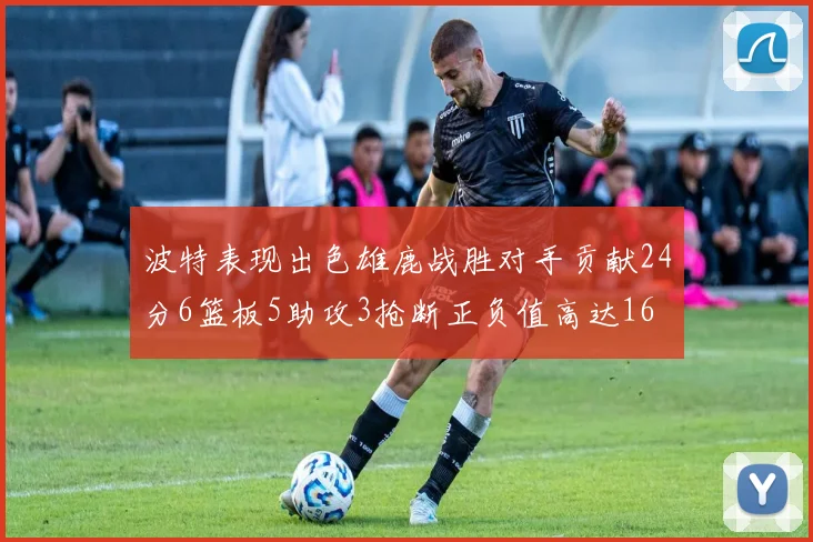波特表现出色雄鹿战胜对手贡献24分6篮板5助攻3抢断正负值高达16