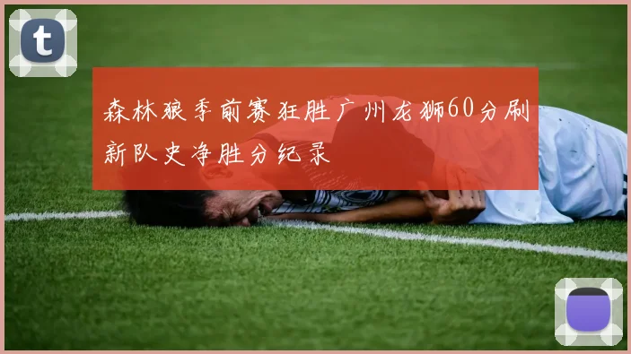 森林狼季前赛狂胜广州龙狮60分刷新队史净胜分纪录