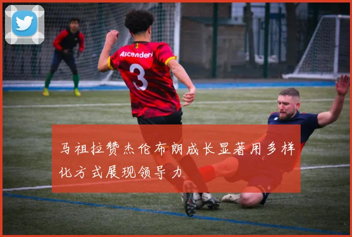马祖拉赞杰伦布朗成长显著用多样化方式展现领导力