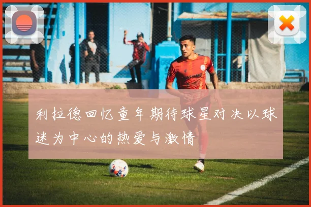 利拉德回忆童年期待球星对决以球迷为中心的热爱与激情