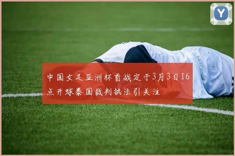 中国女足亚洲杯首战定于3月3日16点开球泰国裁判执法引关注