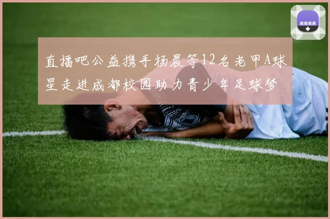 直播吧公益携手杨晨等12名老甲A球星走进成都校园助力青少年足球梦想