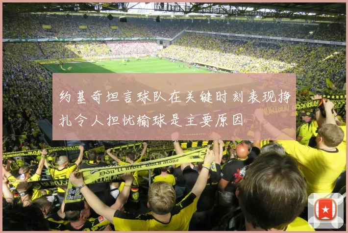 约基奇坦言球队在关键时刻表现挣扎令人担忧输球是主要原因