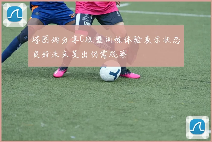 塔图姆分享G联盟训练体验表示状态良好未来复出仍需观察