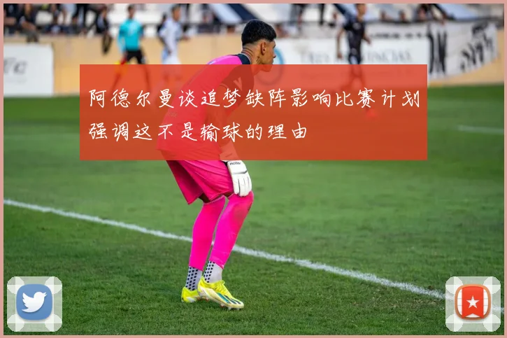 阿德尔曼谈追梦缺阵影响比赛计划强调这不是输球的理由