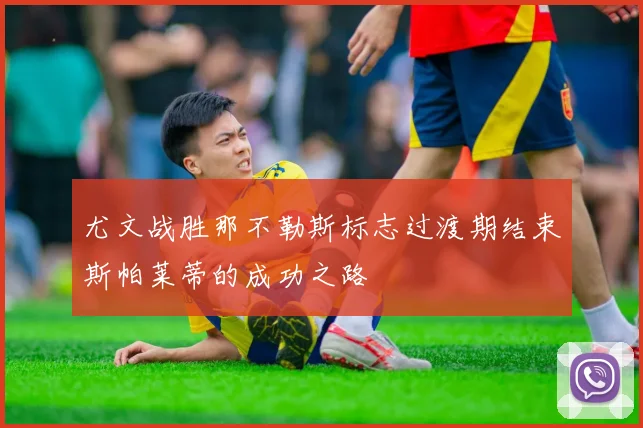 尤文战胜那不勒斯标志过渡期结束斯帕莱蒂的成功之路
