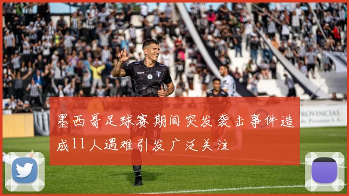 墨西哥足球赛期间突发袭击事件造成11人遇难引发广泛关注
