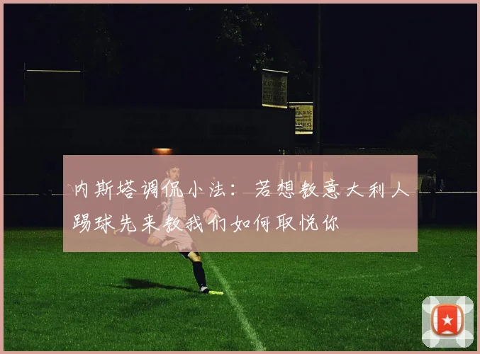 内斯塔调侃小法：若想教意大利人踢球先来教我们如何取悦你
