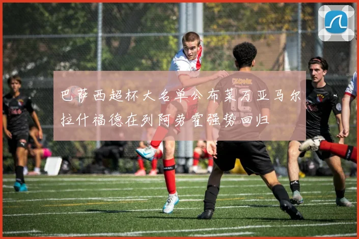 巴萨西超杯大名单公布莱万亚马尔拉什福德在列阿劳霍强势回归