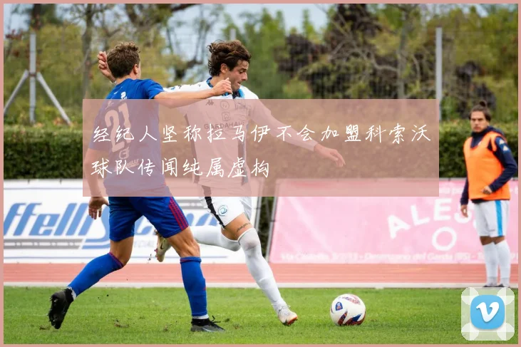 经纪人坚称拉马伊不会加盟科索沃球队传闻纯属虚构