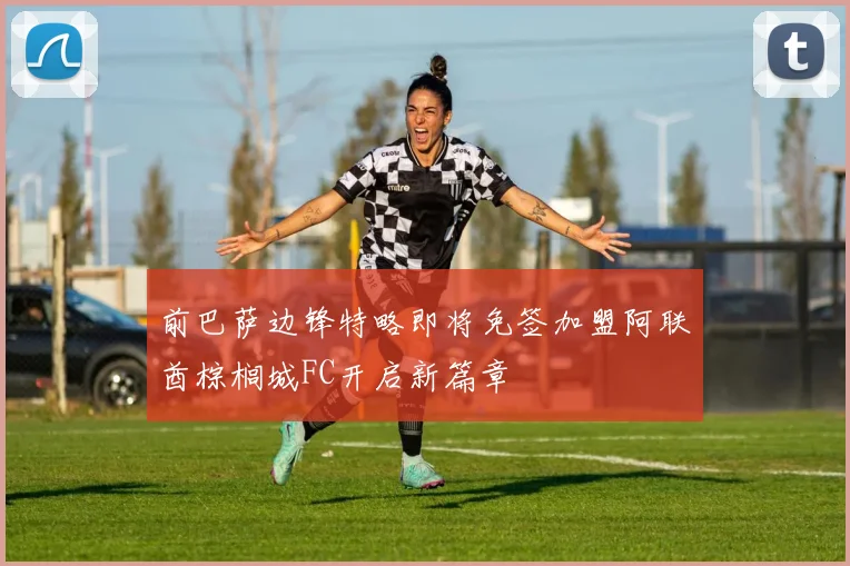 前巴萨边锋特略即将免签加盟阿联酋棕榈城FC开启新篇章