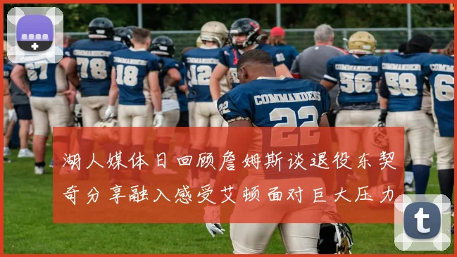 湖人媒体日回顾詹姆斯谈退役东契奇分享融入感受艾顿面对巨大压力