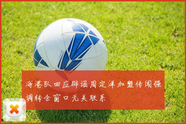 海港队回应辟谣周定洋加盟传闻强调转会窗口无关联系