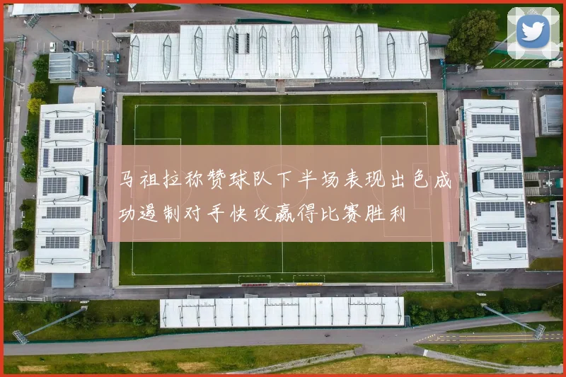 马祖拉称赞球队下半场表现出色成功遏制对手快攻赢得比赛胜利