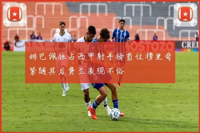 姆巴佩独占西甲射手榜首位穆里奇紧随其后费兰表现不俗