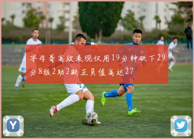 字母哥高效表现仅用19分钟砍下29分8板2助2断正负值高达27