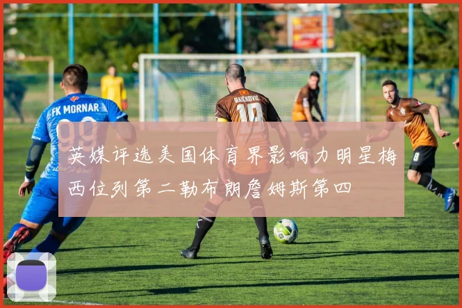 英媒评选美国体育界影响力明星梅西位列第二勒布朗詹姆斯第四