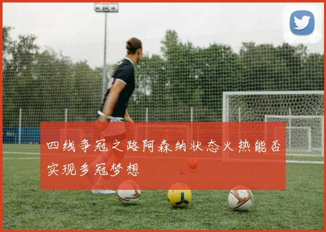 四线争冠之路阿森纳状态火热能否实现多冠梦想
