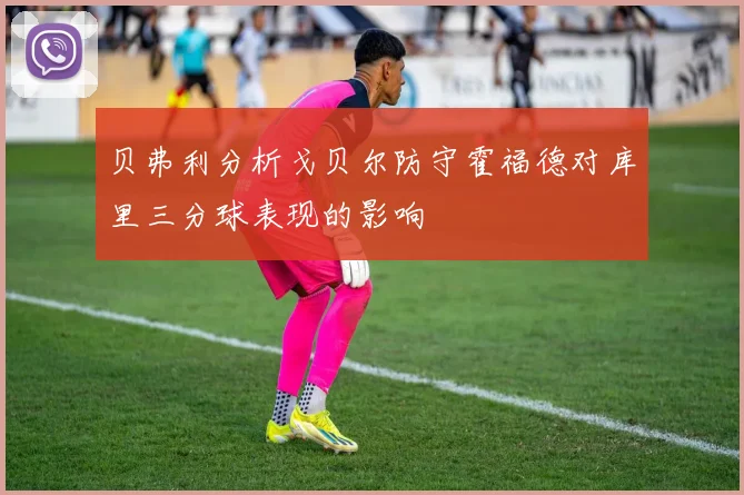 贝弗利分析戈贝尔防守霍福德对库里三分球表现的影响