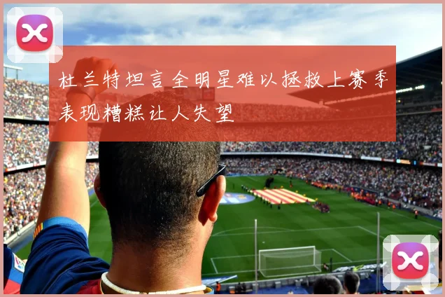 杜兰特坦言全明星难以拯救上赛季表现糟糕让人失望