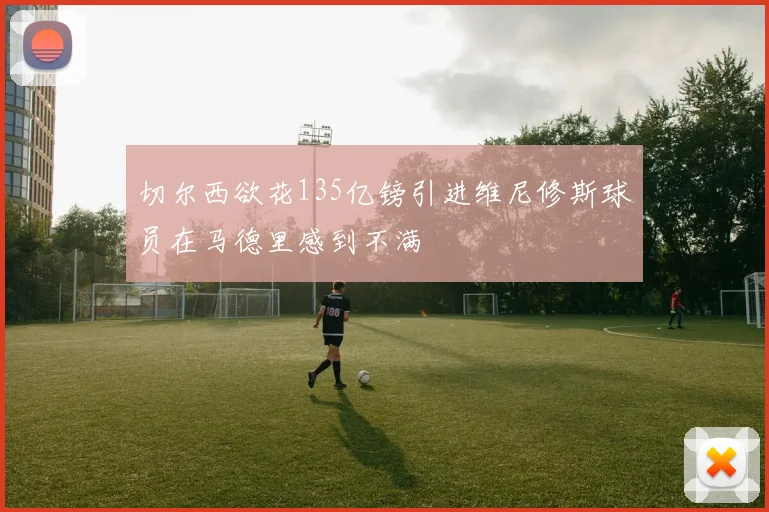 切尔西欲花135亿镑引进维尼修斯球员在马德里感到不满