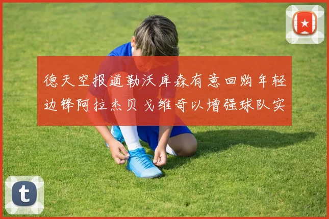 德天空报道勒沃库森有意回购年轻边锋阿拉杰贝戈维奇以增强球队实力
