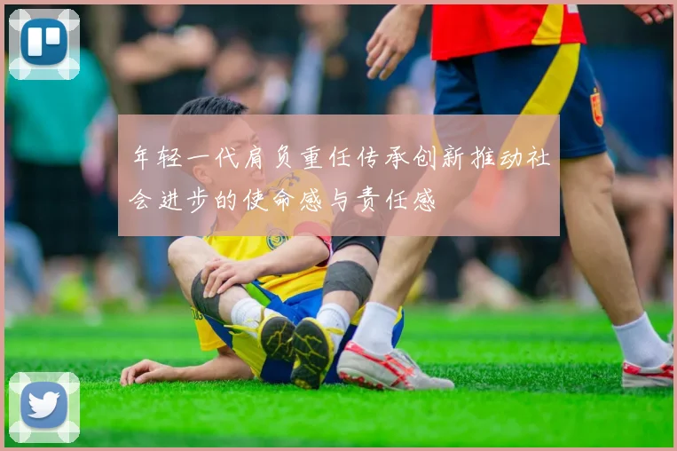 年轻一代肩负重任传承创新推动社会进步的使命感与责任感