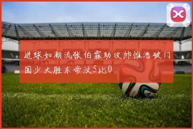 进球如潮流张伯霖助攻帅惟浩破门国少大胜东帝汶5比0
