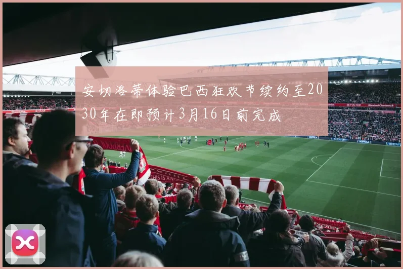 安切洛蒂体验巴西狂欢节续约至2030年在即预计3月16日前完成