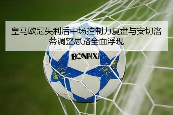 皇马欧冠失利后中场控制力复盘与安切洛蒂调整思路全面浮现